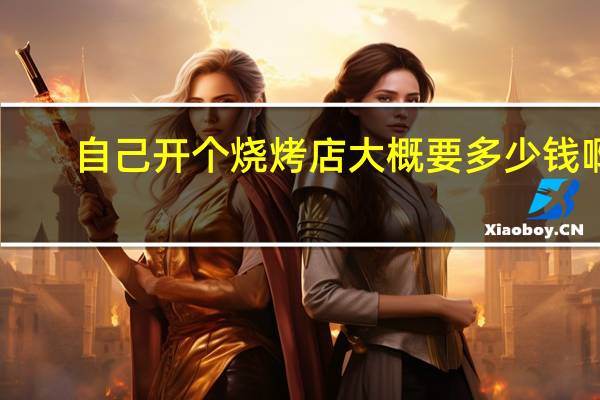 自己开个烧烤店大概要多少钱啊