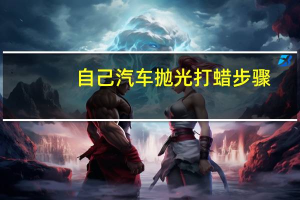 自己汽车抛光打蜡步骤