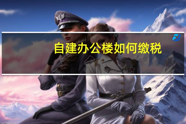 自建办公楼如何缴税