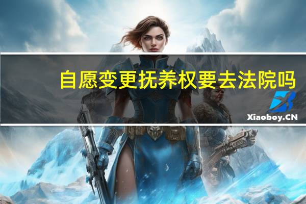 自愿变更抚养权要去法院吗