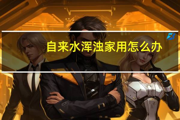 自来水浑浊家用怎么办