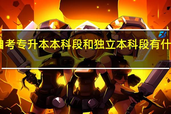 自考专升本本科段和独立本科段有什么不同