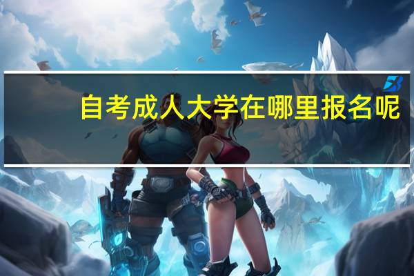 自考成人大学在哪里报名呢