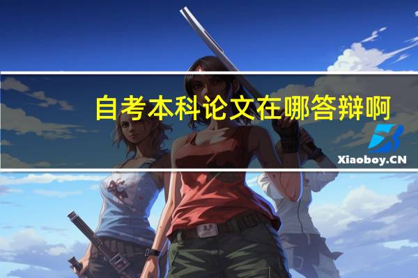 自考本科论文在哪答辩啊