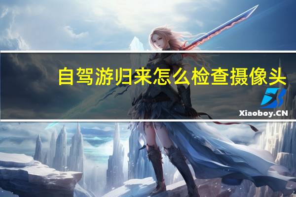 自驾游归来怎么检查摄像头