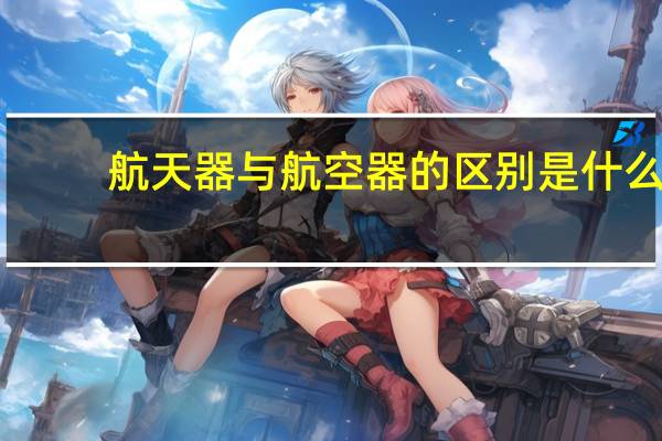 航天器与航空器的区别是什么