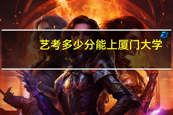 艺考多少分能上厦门大学