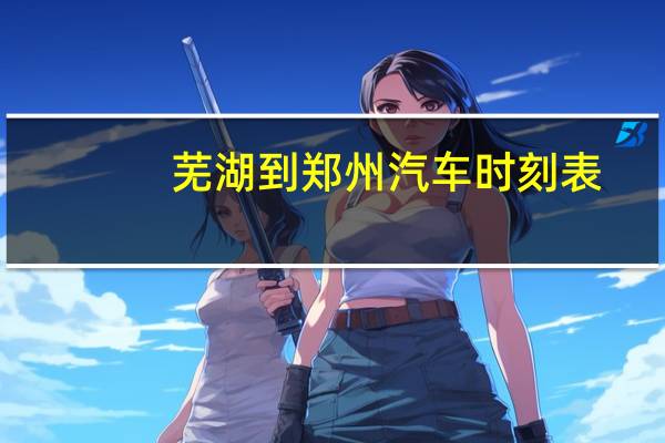 芜湖到郑州汽车时刻表