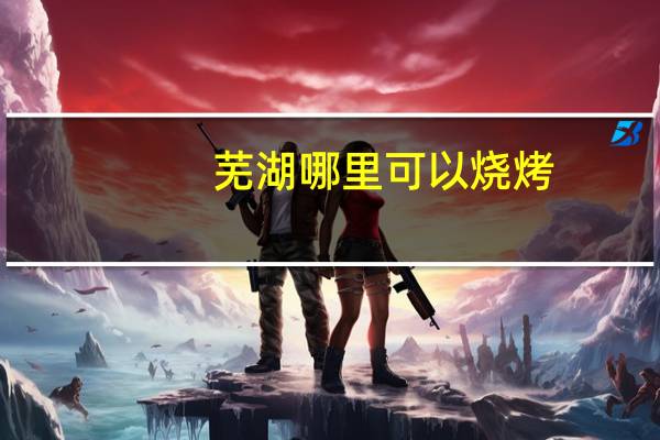 芜湖哪里可以烧烤