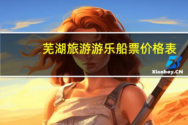 芜湖旅游游乐船票价格表