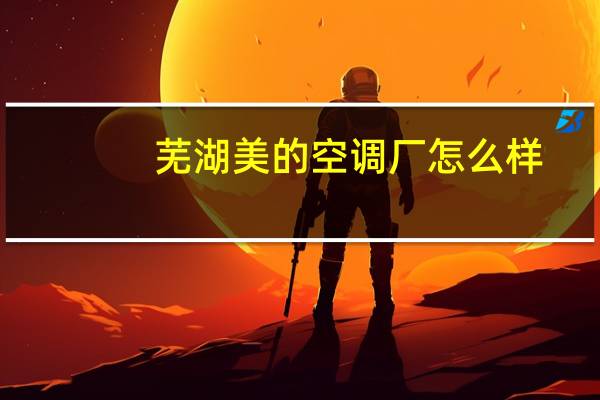 芜湖美的空调厂怎么样