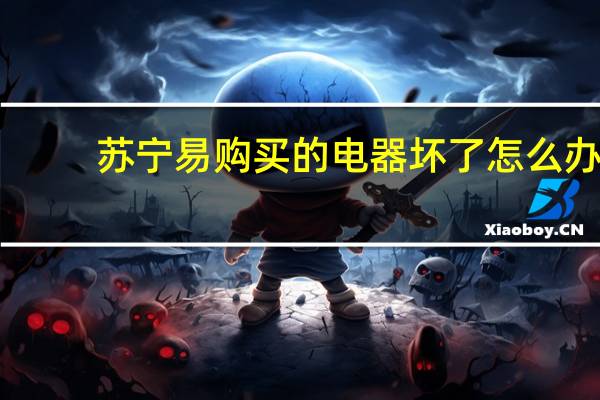 苏宁易购买的电器坏了怎么办