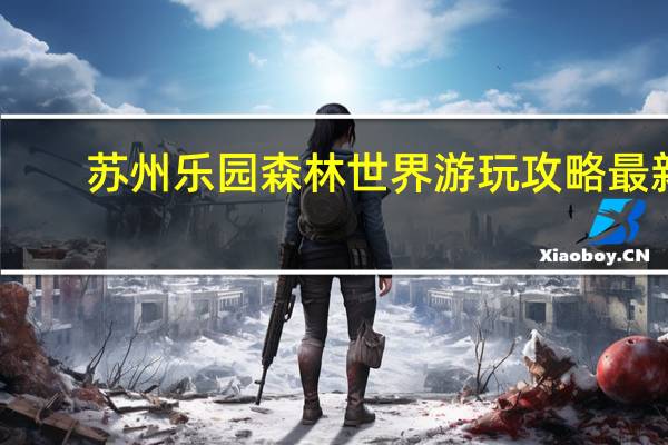 苏州乐园森林世界游玩攻略最新