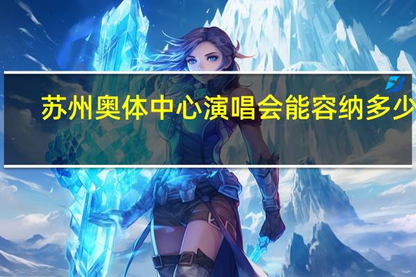 苏州奥体中心演唱会能容纳多少人