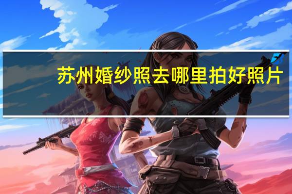 苏州婚纱照去哪里拍好照片