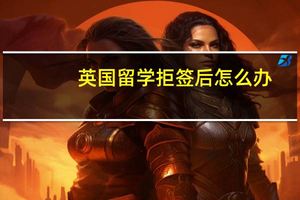英国留学拒签后怎么办