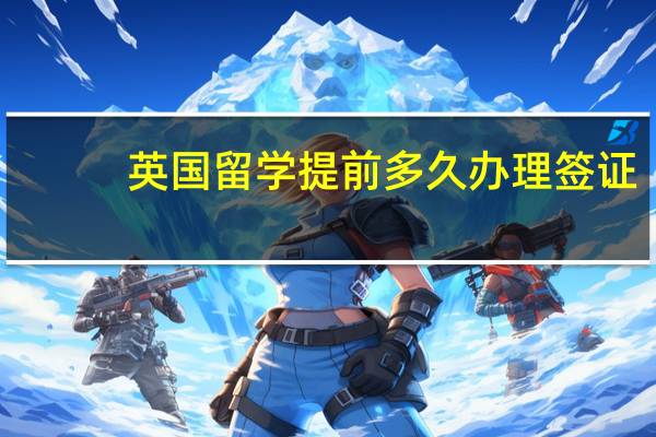 英国留学提前多久办理签证