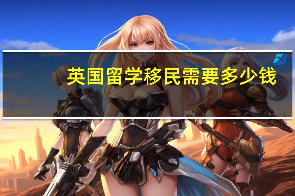 英国留学移民需要多少钱