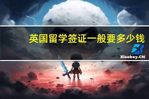 英国留学签证一般要多少钱