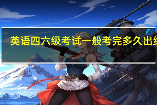 英语四六级考试一般考完多久出结果
