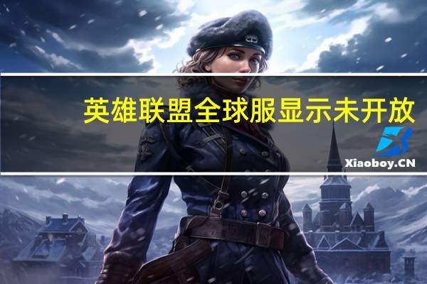 英雄联盟全球服显示未开放