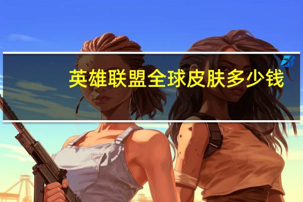 英雄联盟全球皮肤多少钱