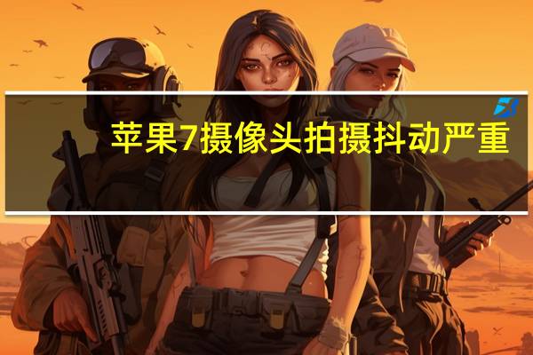 苹果7摄像头拍摄抖动严重