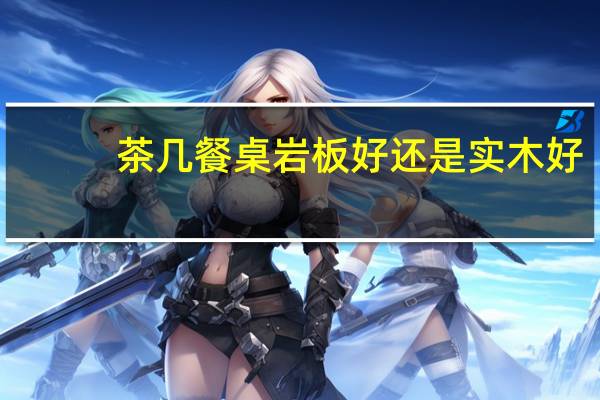 茶几餐桌岩板好还是实木好