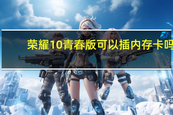 荣耀10青春版可以插内存卡吗