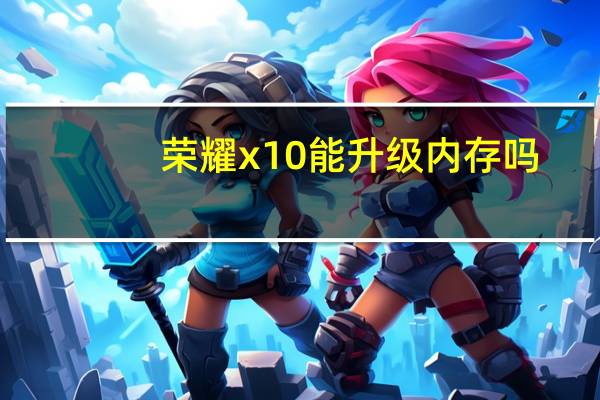 荣耀x10能升级内存吗