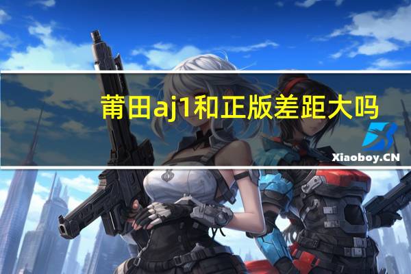 莆田aj1和正版差距大吗