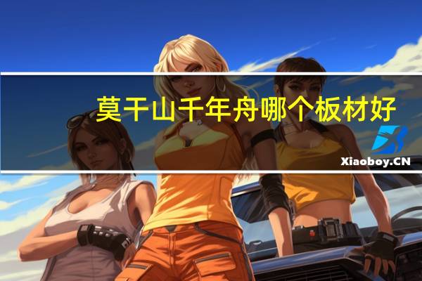莫干山千年舟哪个板材好