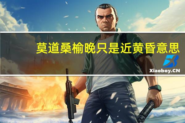 莫道桑榆晚只是近黄昏意思