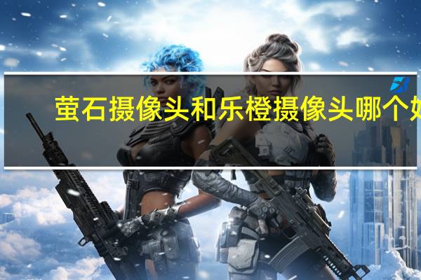 萤石摄像头和乐橙摄像头哪个好