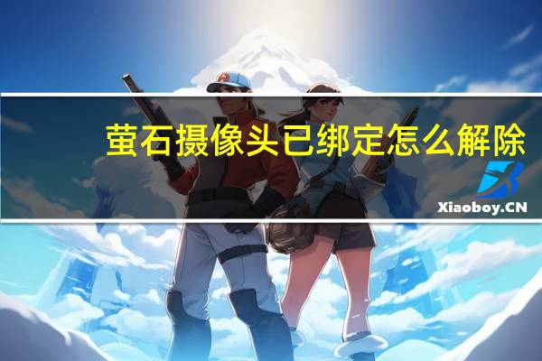 萤石摄像头已绑定怎么解除