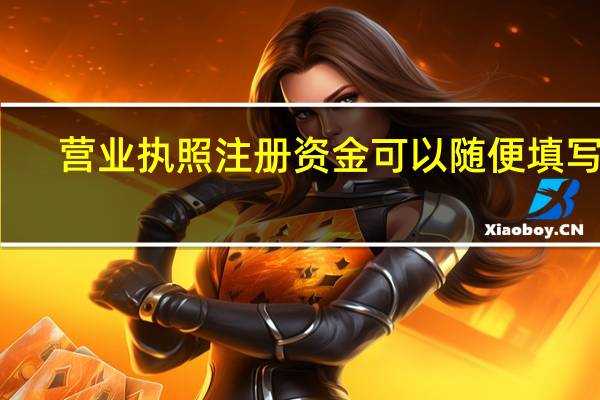 营业执照注册资金可以随便填写吗