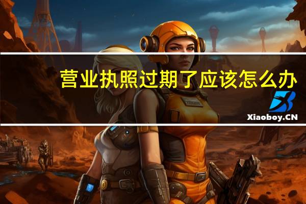 营业执照过期了应该怎么办