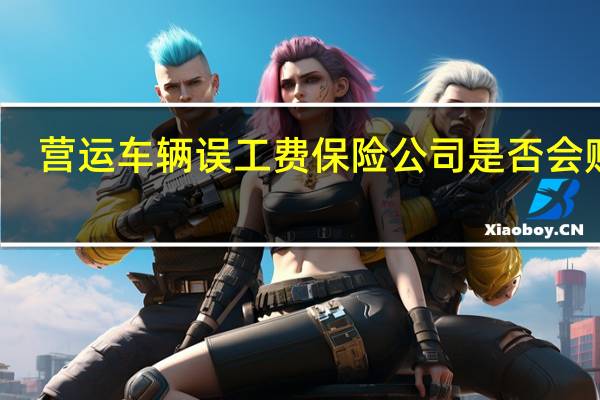 营运车辆误工费保险公司是否会赔偿