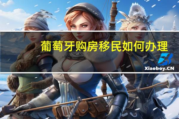 葡萄牙购房移民如何办理