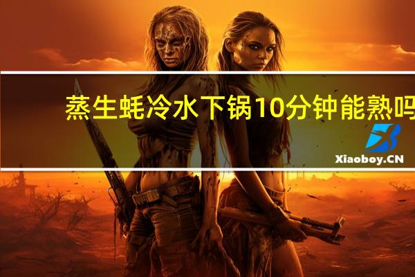 蒸生蚝冷水下锅10分钟能熟吗