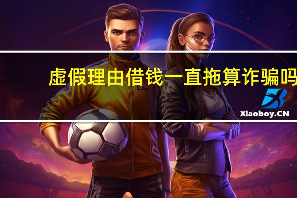 虚假理由借钱一直拖算诈骗吗