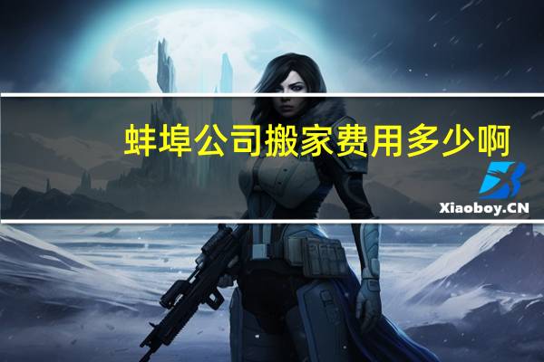 蚌埠公司搬家费用多少啊