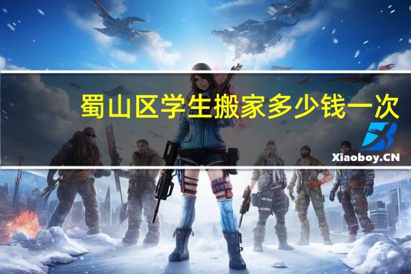 蜀山区学生搬家多少钱一次