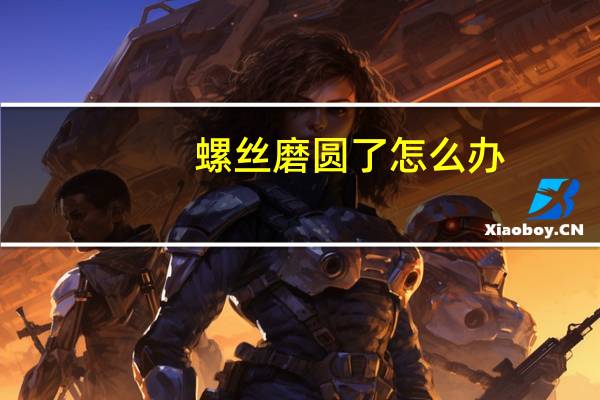 螺丝磨圆了怎么办