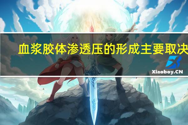 血浆胶体渗透压的形成主要取决于