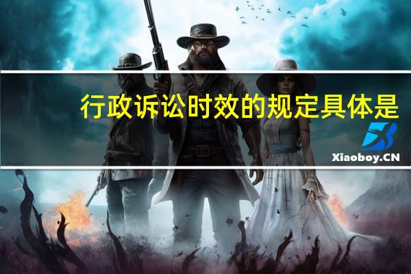 行政诉讼时效的规定具体是