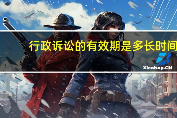 行政诉讼的有效期是多长时间