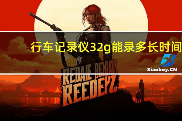 行车记录仪32g能录多长时间
