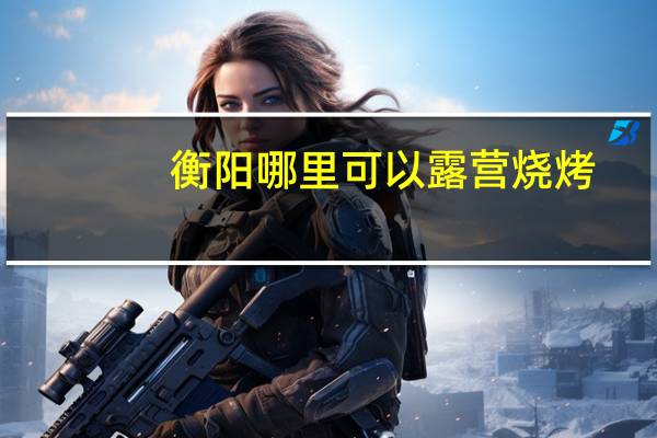衡阳哪里可以露营烧烤