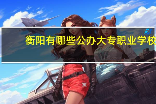 衡阳有哪些公办大专职业学校